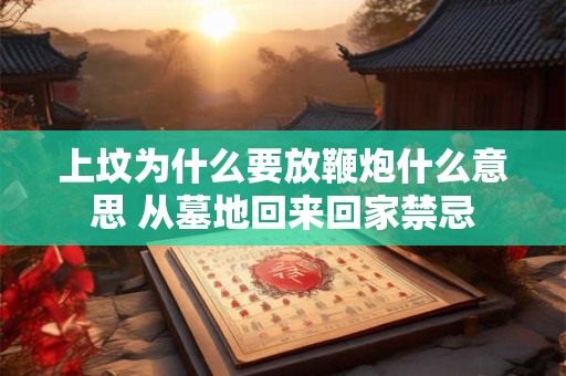 上坟为什么要放鞭炮什么意思 从墓地回来回家禁忌