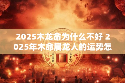 2025木龙命为什么不好 2025年木命属龙人的运势怎么样