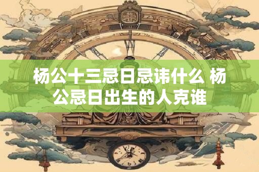 杨公十三忌日忌讳什么 杨公忌日出生的人克谁