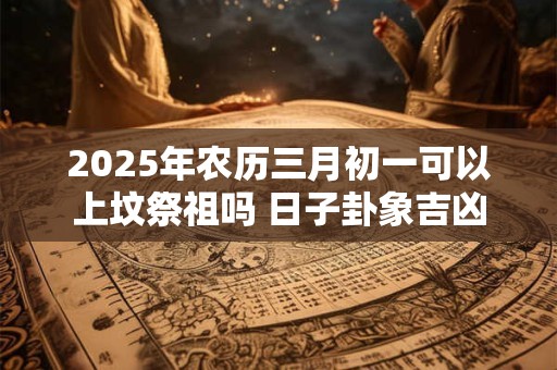 2025年农历三月初一可以上坟祭祖吗 日子卦象吉凶