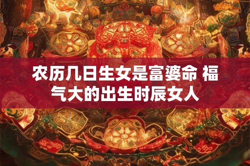 农历几日生女是富婆命 福气大的出生时辰女人 农历几日生女是富婆命 福气大的出生时辰女人