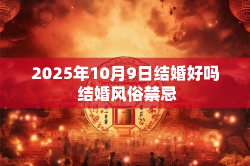 2025年10月9日结婚好吗 结婚风俗禁忌