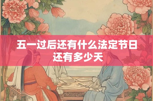 五一过后还有什么法定节日 还有多少天 五一过后还有什么法定节日 还有多少天