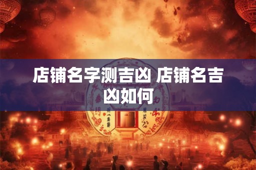 详细阅读:店铺名字测吉凶 店铺名吉凶如何 店铺名字测吉凶 店铺名吉凶如何