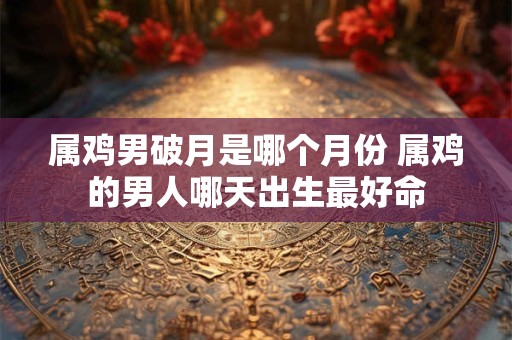 属鸡男破月是哪个月份 属鸡的男人哪天出生最好命