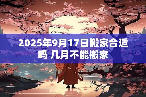 2025年9月17日搬家合适吗 几月不能搬家