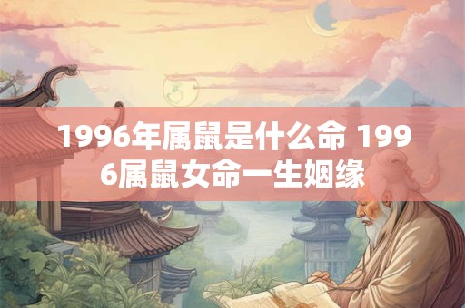 1996年属鼠是什么命 1996属鼠女命一生姻缘