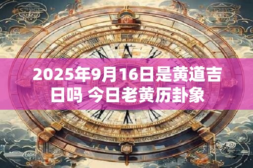 2025年9月16日是黄道吉日吗 今日老黄历卦象