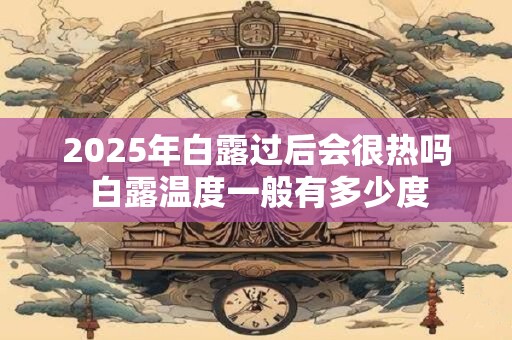 2025年白露过后会很热吗 白露温度一般有多少度