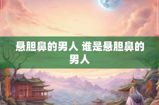 详细阅读:悬胆鼻的男人 谁是悬胆鼻的男人 悬胆鼻的男人 谁是悬胆鼻的男人