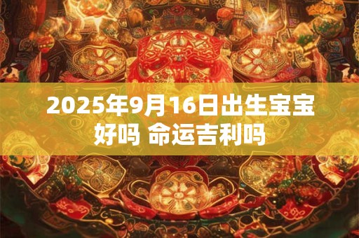 2025年9月16日出生宝宝好吗 命运吉利吗