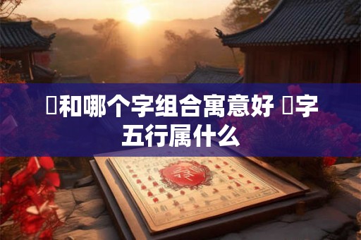 璟和哪个字组合寓意好 璟字五行属什么 璟和哪个字组合寓意好 璟字五行属什么
