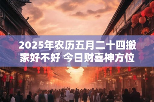 2025年农历五月二十四搬家好不好 今日财喜神方位