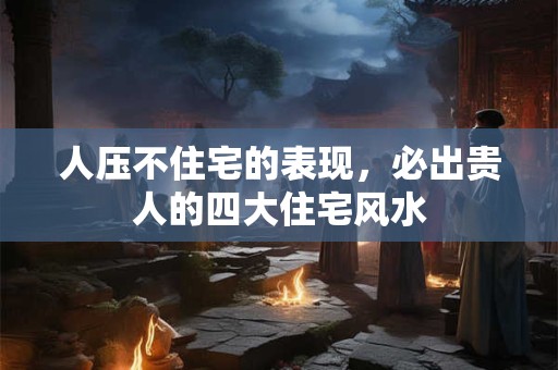 人压不住宅的表现,必出贵人的四大住宅风水 人压不住宅的表现,必出贵人的四大住宅风水