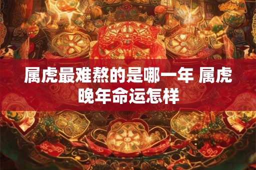 属虎最难熬的是哪一年 属虎晚年命运怎样