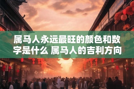 属马人永远最旺的颜色和数字是什么 属马人的吉利方向