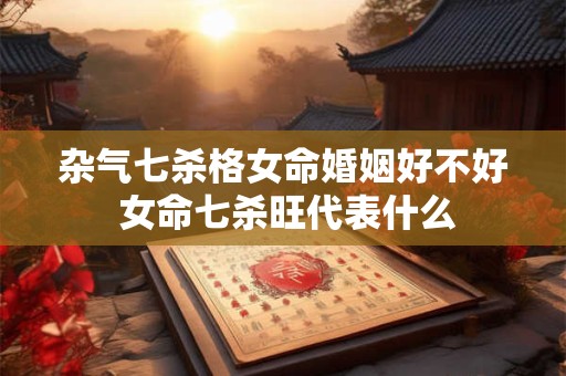 杂气七杀格女命婚姻好不好 女命七杀旺代表什么
