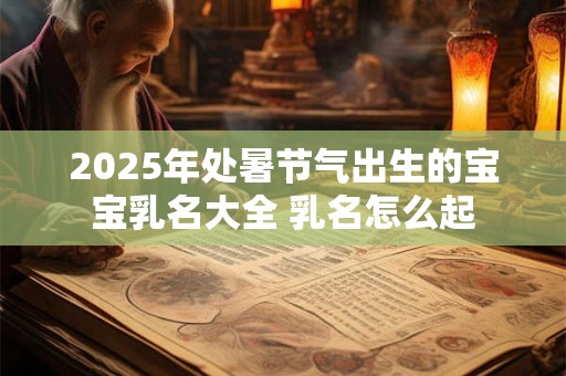 2025年处暑节气出生的宝宝乳名大全 乳名怎么起