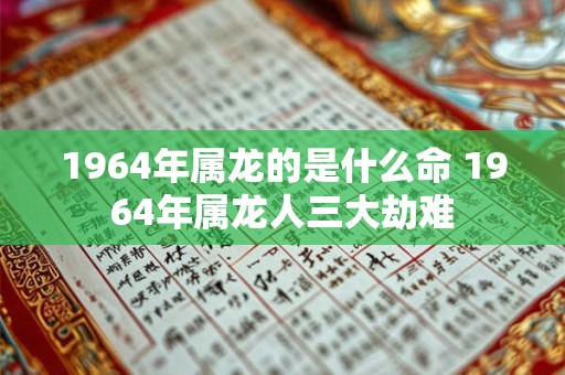 1964年属龙的是什么命 1964年属龙人三大劫难