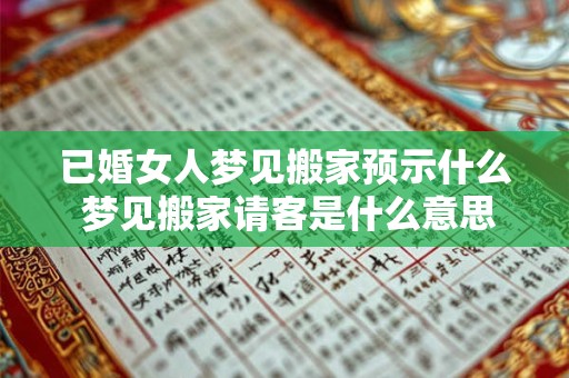 已婚女人梦见搬家预示什么 梦见搬家请客是什么意思