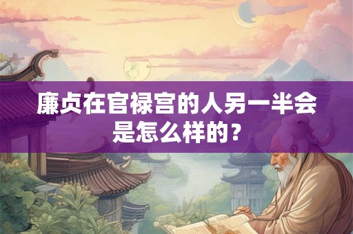 廉贞在官禄宫的人另一半会是怎么样的？