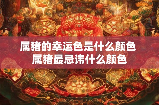 属猪的幸运色是什么颜色 属猪最忌讳什么颜色
