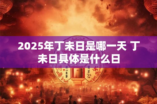 2025年丁未日是哪一天 丁未日具体是什么日