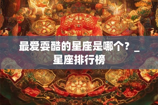 最爱耍酷的星座是哪个?_星座排行榜 最爱耍酷的星座是哪个?_星座排行榜