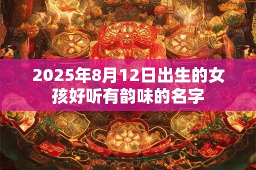 2025年8月12日出生的女孩好听有韵味的名字