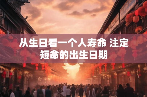 从生日看一个人寿命 注定短命的出生日期