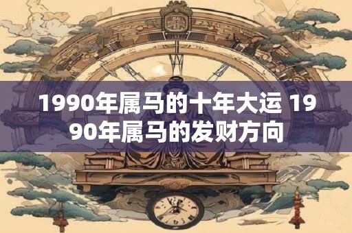 1990年属马的十年大运 1990年属马的发财方向