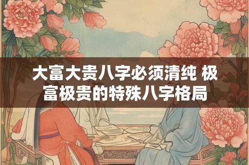 大富大贵八字必须清纯 极富极贵的特殊八字格局