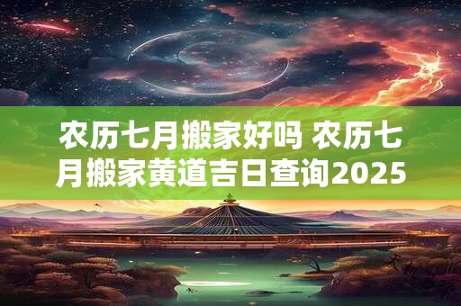 农历七月搬家好吗 农历七月搬家黄道吉日查询2025年