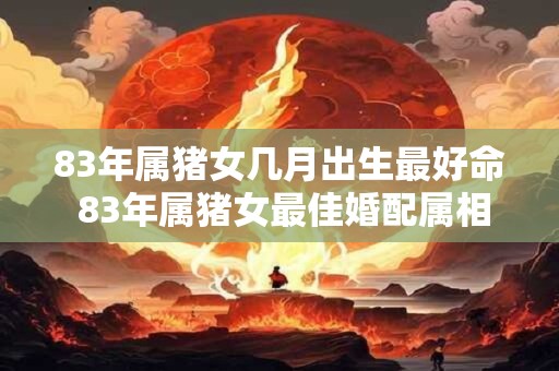 83年属猪女几月出生最好命 83年属猪女最佳婚配属相 83年属猪女几月出生最好命 83年属猪女最佳婚配属相