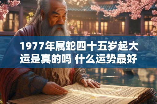 1977年属蛇四十五岁起大运是真的吗 什么运势最好