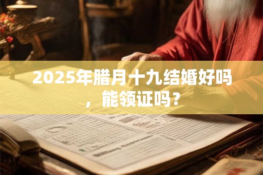2025年腊月十九结婚好吗，能领证吗？