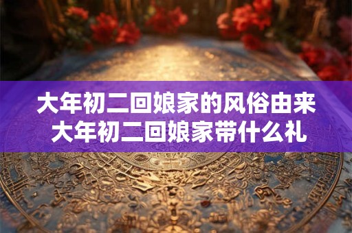 大年初二回娘家的风俗由来 大年初二回娘家带什么礼品