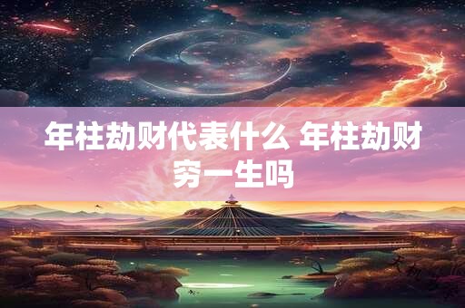 年柱劫财代表什么 年柱劫财穷一生吗