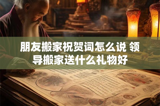 朋友搬家祝贺词怎么说 领导搬家送什么礼物好