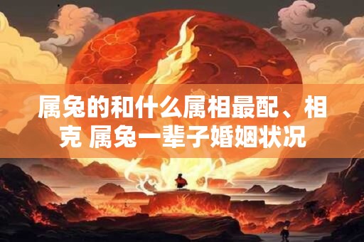 属兔的和什么属相最配、相克 属兔一辈子婚姻状况
