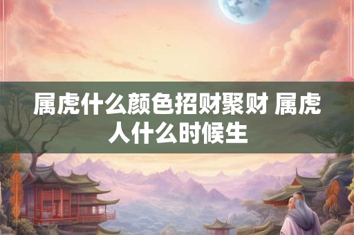 属虎什么颜色招财聚财 属虎人什么时候生 属虎什么颜色招财聚财 属虎人什么时候生