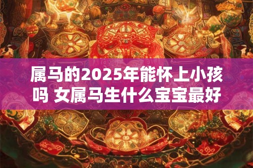 属马的2025年能怀上小孩吗 女属马生什么宝宝最好