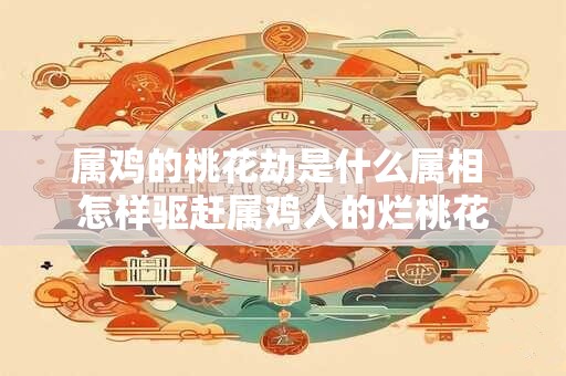 属鸡的桃花劫是什么属相 怎样驱赶属鸡人的烂桃花