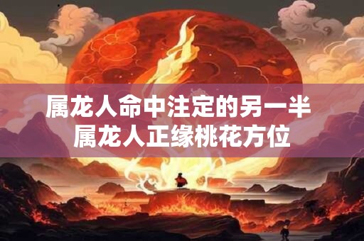 属龙人命中注定的另一半 属龙人正缘桃花方位
