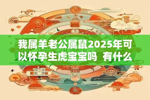 我属羊老公属鼠2025年可以怀孕生虎宝宝吗  有什么说法