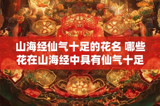 山海经仙气十足的花名 哪些花在山海经中具有仙气十足的名字