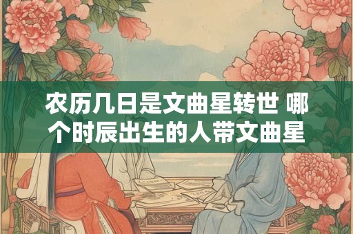 农历几日是文曲星转世 哪个时辰出生的人带文曲星