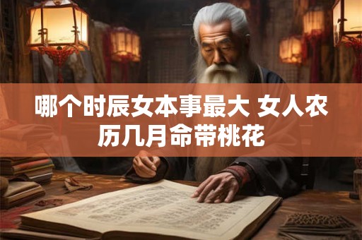 哪个时辰女本事最大 女人农历几月命带桃花