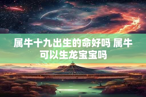 属牛十九出生的命好吗 属牛可以生龙宝宝吗 属牛十九出生的命好吗 属牛可以生龙宝宝吗