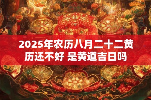 2025年农历八月二十二黄历还不好 是黄道吉日吗